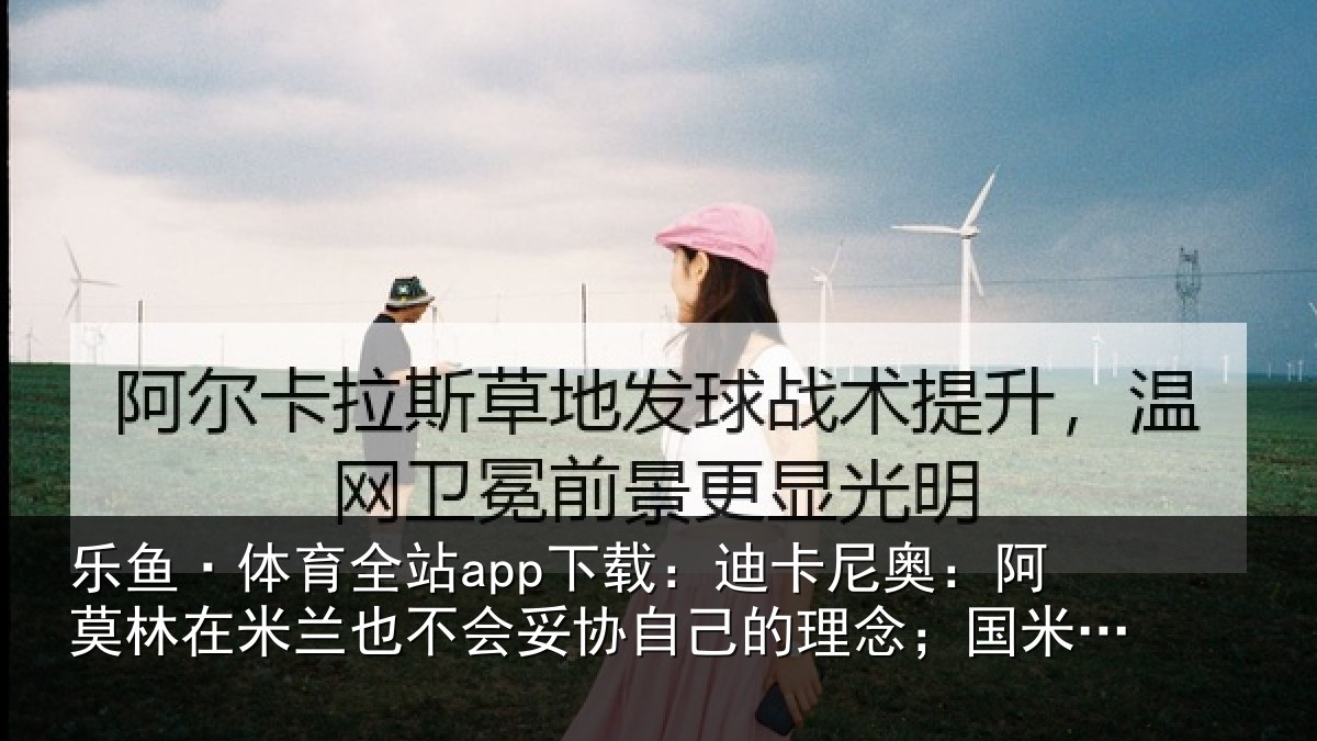 乐鱼·体育全站app下载：迪卡相关情况也不相关情况；国米仍是最强