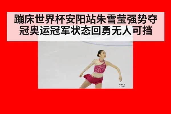 蹦床世界杯安阳站朱雪莹强势夺冠奥运冠军状态回勇无人可挡