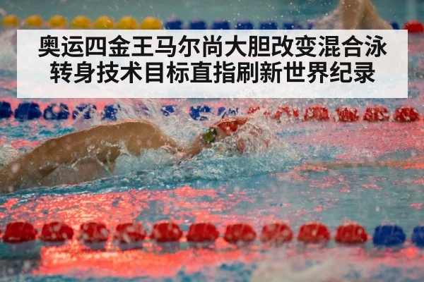 奥运四金王马尔尚大胆改变混合泳转身技术目标直指刷新世界纪录
