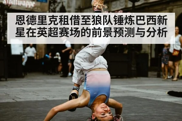 恩德里克租借至狼队锤炼巴西新星在英超赛场的前景预测与分析